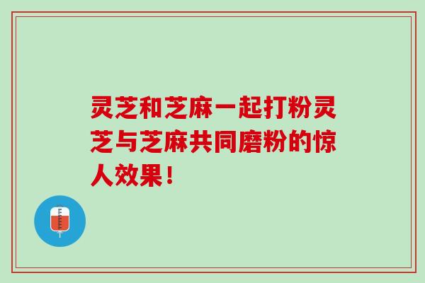 灵芝和芝麻一起打粉灵芝与芝麻共同磨粉的惊人效果！
