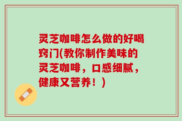 灵芝咖啡怎么做的好喝窍门(教你制作美味的灵芝咖啡，口感细腻，健康又营养！)