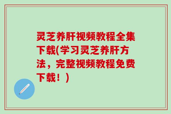 灵芝养肝视频教程全集下载(学习灵芝养肝方法，完整视频教程免费下载！)