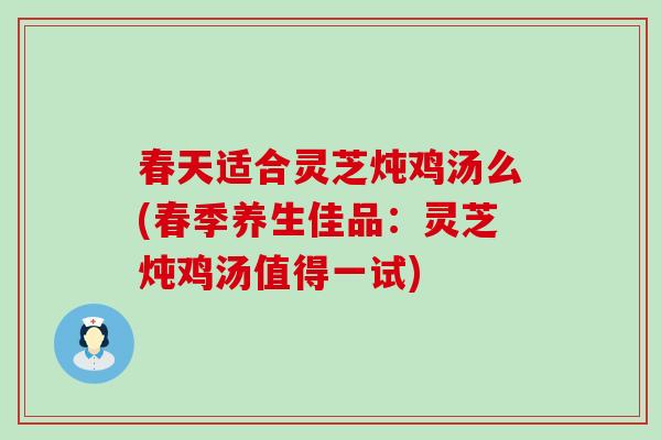 春天适合灵芝炖鸡汤么(春季养生佳品：灵芝炖鸡汤值得一试)
