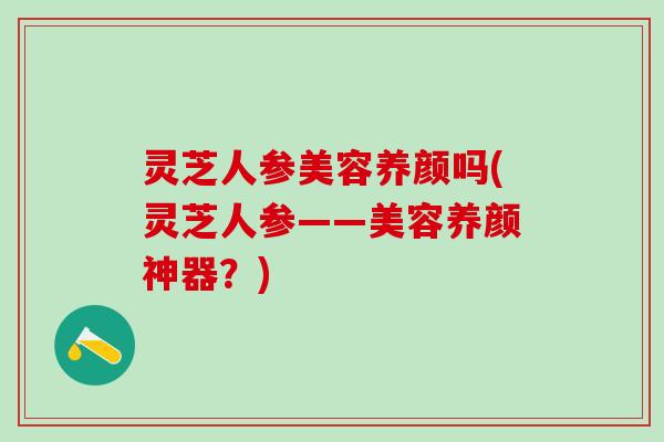 灵芝人参美容养颜吗(灵芝人参——美容养颜神器?) 灵芝人参美容养颜吗(灵芝人参——美容养颜神器?)