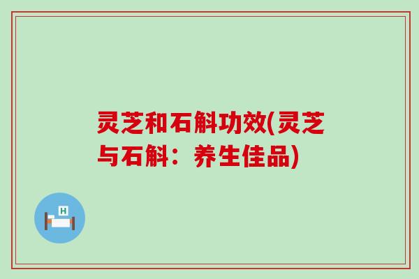 灵芝和石斛功效(灵芝与石斛：养生佳品)
