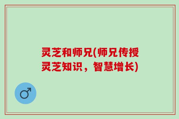 灵芝和师兄(师兄传授灵芝知识，智慧增长)
