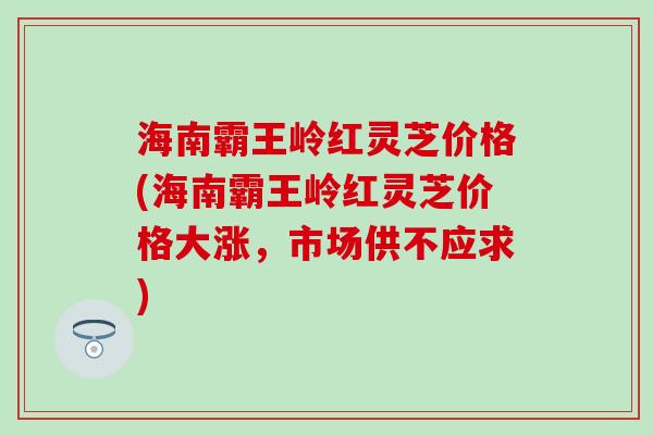 海南霸王岭红灵芝价格(海南霸王岭红灵芝价格大涨，市场供不应求)