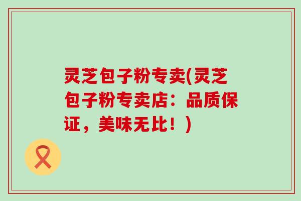 灵芝包子粉专卖(灵芝包子粉专卖店：品质保证，美味无比！)