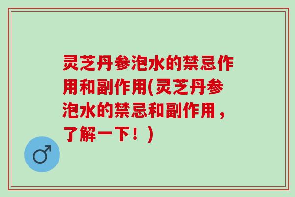 灵芝丹参泡水的禁忌作用和副作用(灵芝丹参泡水的禁忌和副作用，了解一下！)