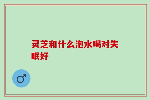 灵芝和什么泡水喝对失眠好