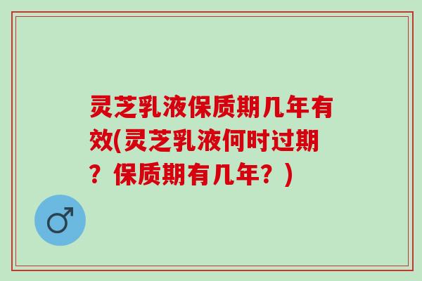 灵芝乳液保质期几年有效(灵芝乳液何时过期？保质期有几年？)