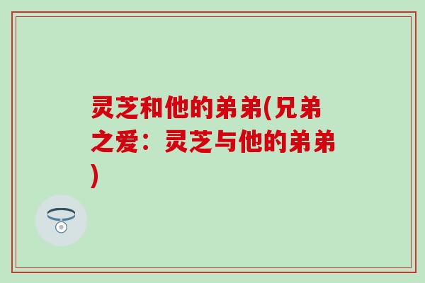 灵芝和他的弟弟(兄弟之爱：灵芝与他的弟弟)