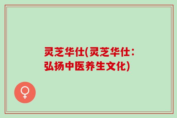 灵芝华仕(灵芝华仕：弘扬中医养生文化)