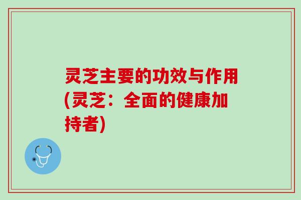 灵芝主要的功效与作用(灵芝:全面的健康加持者) 灵芝主要的功效与作用(灵芝:全面的健康加持者)