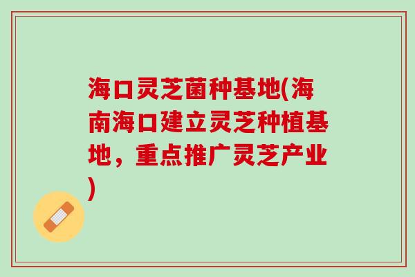 海口灵芝菌种基地(海南海口建立灵芝种植基地，重点推广灵芝产业)