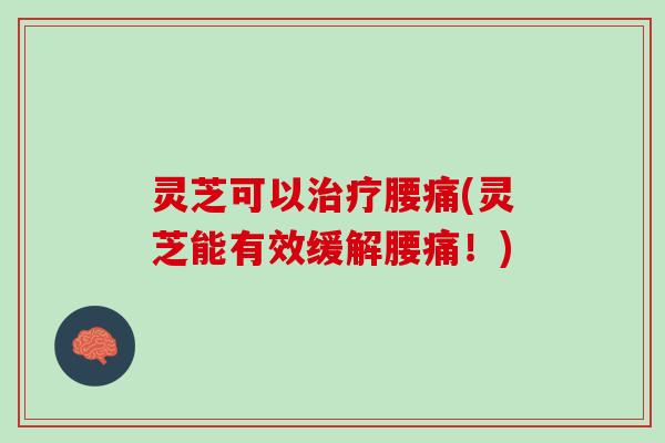 灵芝可以治疗腰痛(灵芝能有效缓解腰痛！)