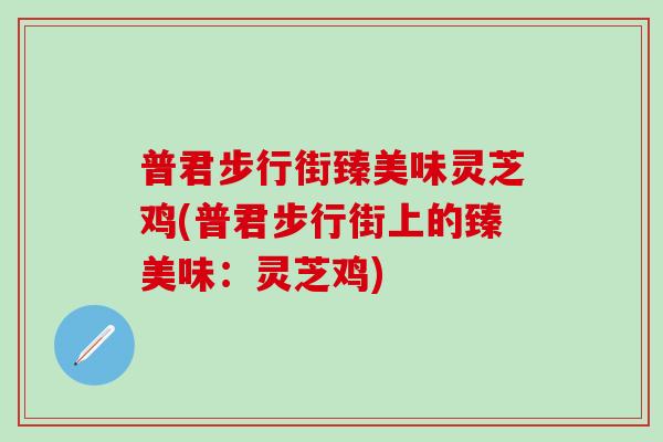 普君步行街臻美味灵芝鸡(普君步行街上的臻美味：灵芝鸡)