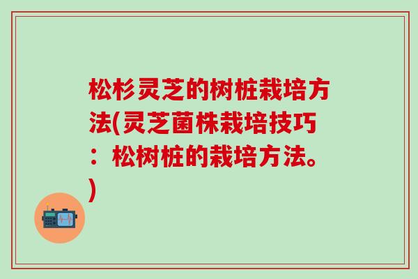 松杉灵芝的树桩栽培方法(灵芝菌株栽培技巧：松树桩的栽培方法。)