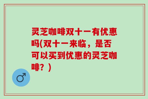 灵芝咖啡双十一有优惠吗(双十一来临，是否可以买到优惠的灵芝咖啡？)