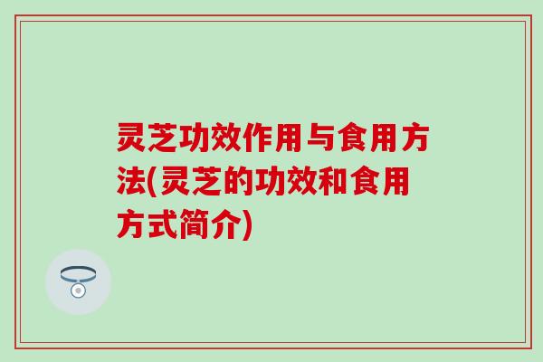 灵芝功效作用与食用方法(灵芝的功效和食用方式简介)