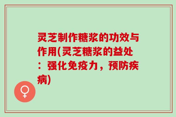灵芝制作糖浆的功效与作用(灵芝糖浆的益处：强化免疫力，预防疾病)