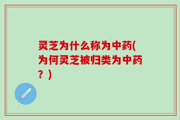 灵芝为什么称为中药(为何灵芝被归类为中药？)