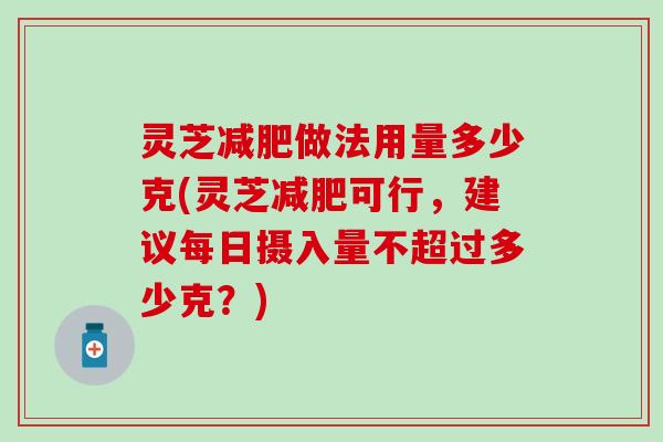 灵芝减肥做法用量多少克(灵芝减肥可行，建议每日摄入量不超过多少克？)