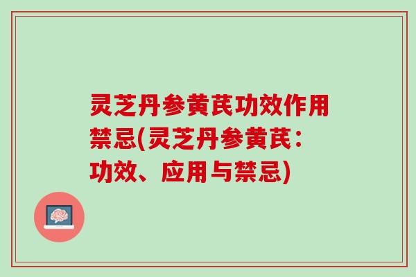 灵芝丹参黄芪功效作用禁忌(灵芝丹参黄芪：功效、应用与禁忌)