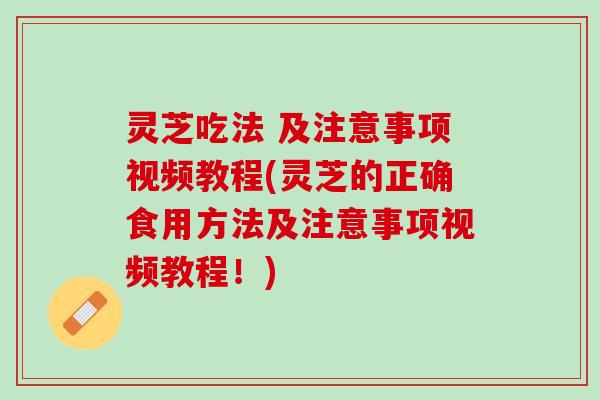 灵芝吃法 及注意事项视频教程(灵芝的正确食用方法及注意事项视频教程！)