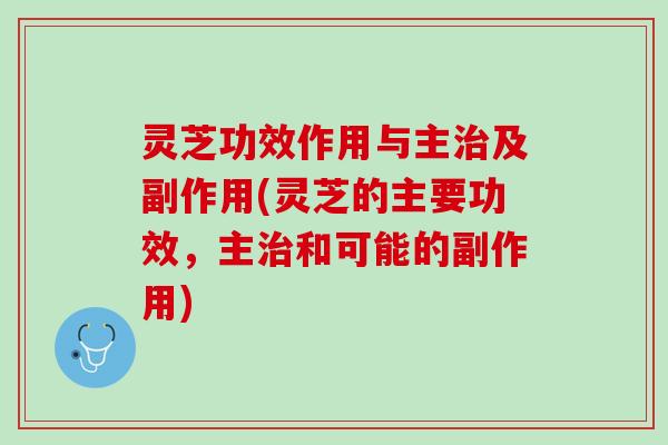 灵芝功效作用与主治及副作用(灵芝的主要功效，主治和可能的副作用)