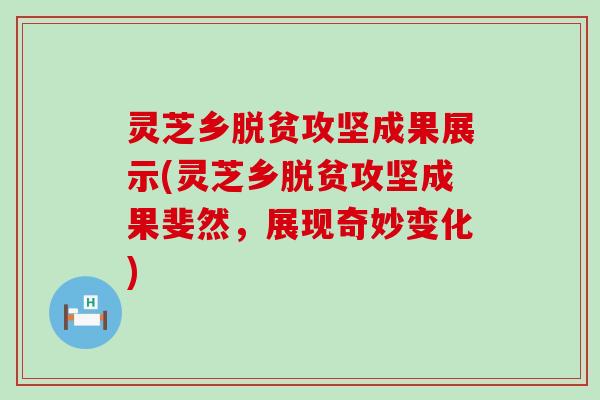 灵芝乡脱贫攻坚成果展示(灵芝乡脱贫攻坚成果斐然，展现奇妙变化)