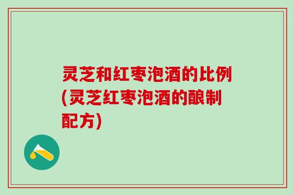 灵芝和红枣泡酒的比例(灵芝红枣泡酒的酿制配方)