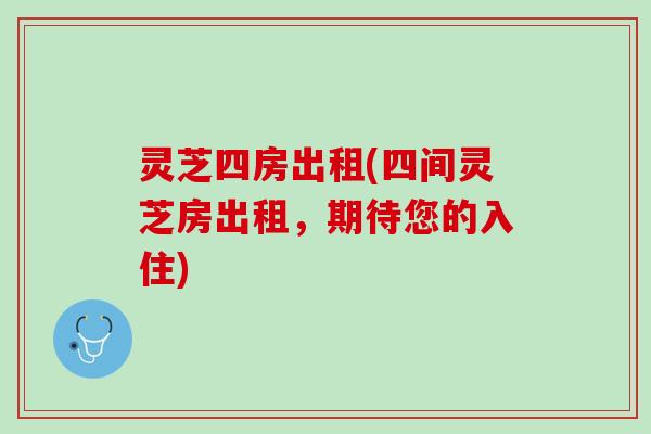 灵芝四房出租(四间灵芝房出租，期待您的入住)