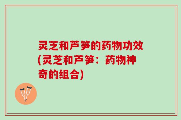 灵芝和芦笋的药物功效(灵芝和芦笋：药物神奇的组合)