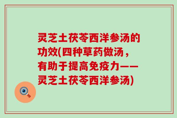 灵芝土茯苓西洋参汤的功效(四种草药做汤，有助于提高免疫力——灵芝土茯苓西洋参汤)
