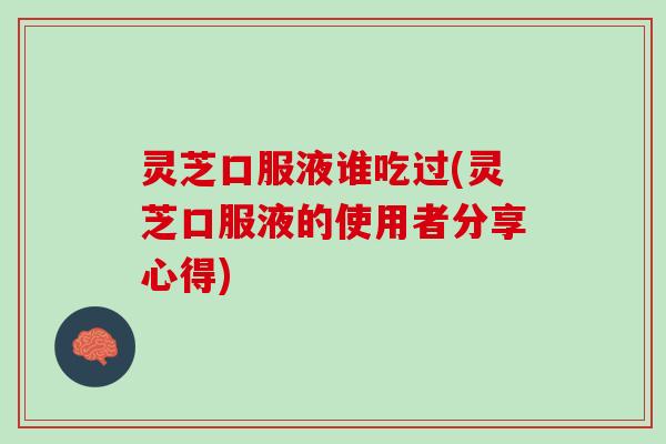 灵芝口服液谁吃过(灵芝口服液的使用者分享心得)