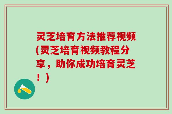 灵芝培育方法推荐视频(灵芝培育视频教程分享，助你成功培育灵芝！)
