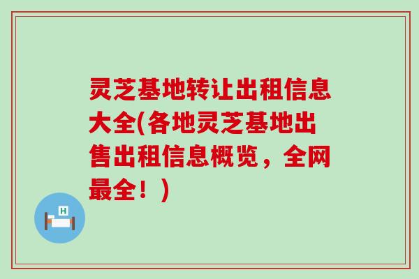 灵芝基地转让出租信息大全(各地灵芝基地出售出租信息概览，全网最全！)