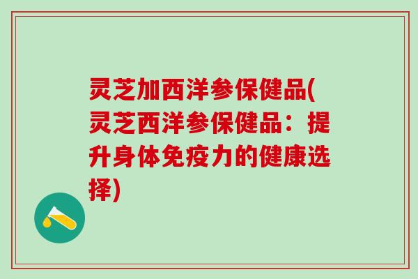 灵芝加西洋参保健品(灵芝西洋参保健品：提升身体免疫力的健康选择)
