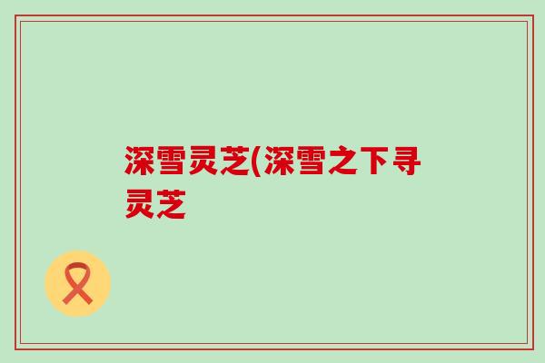 深雪灵芝(深雪之下寻灵芝