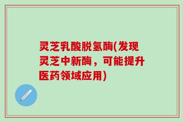 灵芝乳酸脱氢酶(发现灵芝中新酶，可能提升医药领域应用)