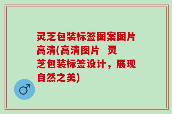 灵芝包装标签图案图片高清(高清图片  灵芝包装标签设计，展现自然之美)