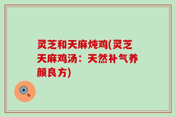 灵芝和天麻炖鸡(灵芝天麻鸡汤：天然补气养颜良方)