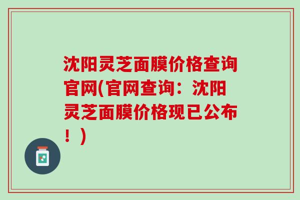 沈阳灵芝面膜价格查询官网(官网查询：沈阳灵芝面膜价格现已公布！)