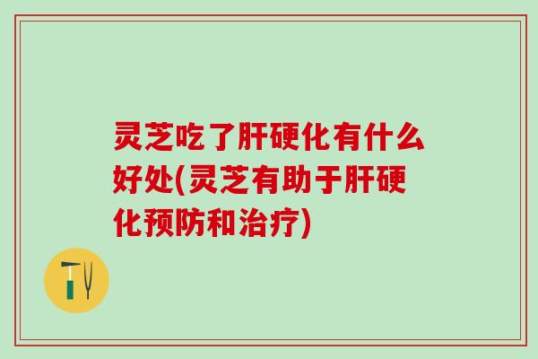 灵芝吃了肝硬化有什么好处(灵芝有助于肝硬化预防和治疗)