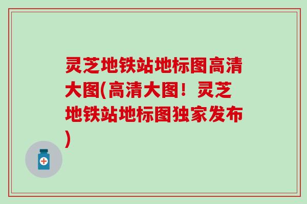 灵芝地铁站地标图高清大图(高清大图！灵芝地铁站地标图独家发布)