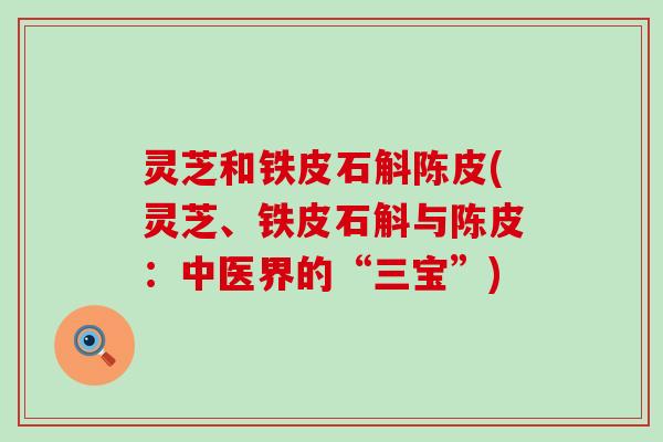 灵芝和铁皮石斛陈皮(灵芝、铁皮石斛与陈皮：中医界的“三宝”)