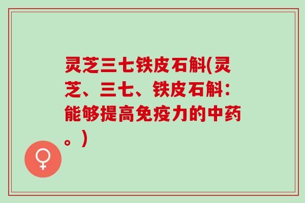 灵芝三七铁皮石斛(灵芝、三七、铁皮石斛：能够提高免疫力的中药。)