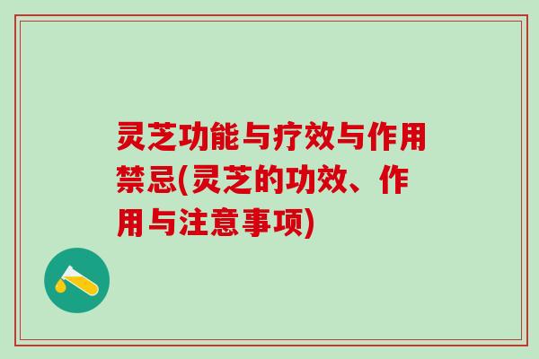灵芝功能与疗效与作用禁忌(灵芝的功效、作用与注意事项)