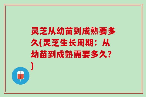 灵芝从幼苗到成熟要多久(灵芝生长周期：从幼苗到成熟需要多久？)