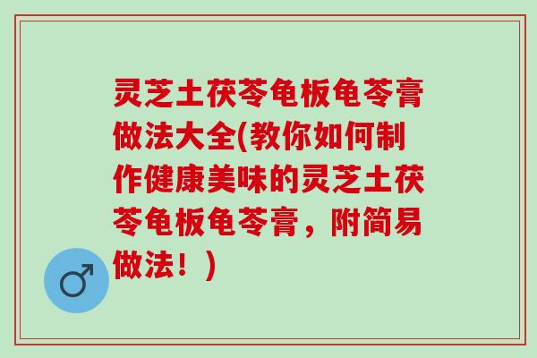 灵芝土茯苓龟板龟苓膏做法大全(教你如何制作健康美味的灵芝土茯苓龟板龟苓膏，附简易做法！)