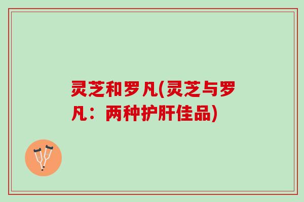 灵芝和罗凡(灵芝与罗凡：两种护肝佳品)