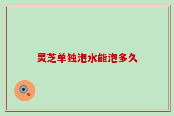 灵芝单独泡水能泡多久